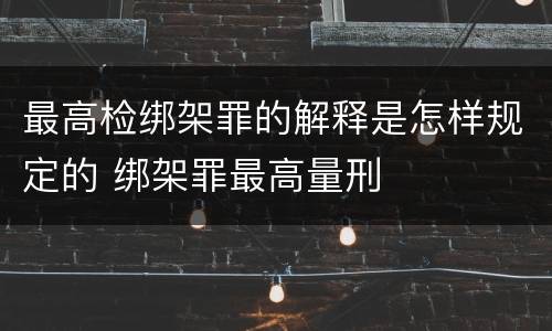最高检绑架罪的解释是怎样规定的 绑架罪最高量刑