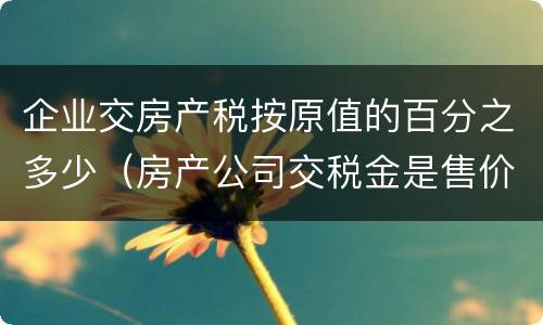 企业交房产税按原值的百分之多少（房产公司交税金是售价的多少比例）