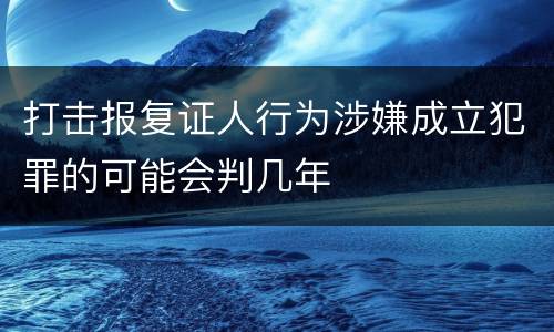 打击报复证人行为涉嫌成立犯罪的可能会判几年