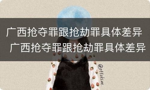 广西抢夺罪跟抢劫罪具体差异 广西抢夺罪跟抢劫罪具体差异在哪