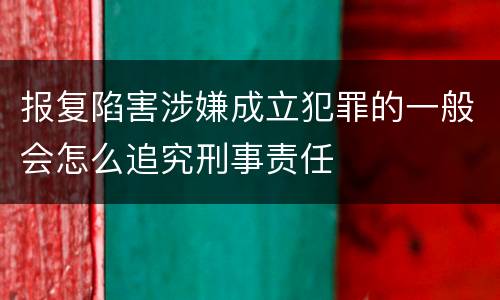 报复陷害涉嫌成立犯罪的一般会怎么追究刑事责任