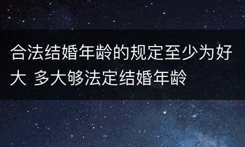 合法结婚年龄的规定至少为好大 多大够法定结婚年龄