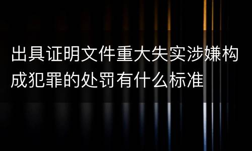 出具证明文件重大失实涉嫌构成犯罪的处罚有什么标准