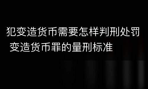 犯变造货币需要怎样判刑处罚 变造货币罪的量刑标准