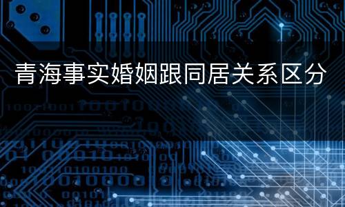 青海事实婚姻跟同居关系区分