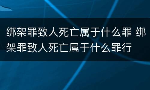 绑架罪致人死亡属于什么罪 绑架罪致人死亡属于什么罪行