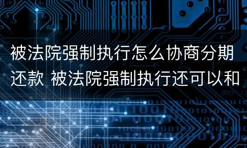 被法院强制执行怎么协商分期还款 被法院强制执行还可以和银行协商还款吗