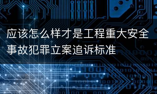 应该怎么样才是工程重大安全事故犯罪立案追诉标准