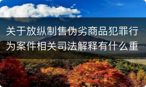 关于放纵制售伪劣商品犯罪行为案件相关司法解释有什么重要规定
