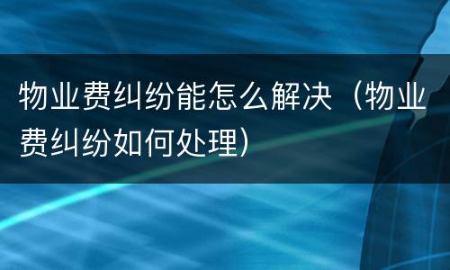 物业费纠纷能怎么解决（物业费纠纷如何处理）