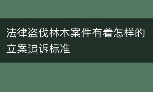 法律盗伐林木案件有着怎样的立案追诉标准