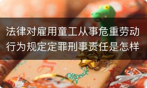 法律对雇用童工从事危重劳动行为规定定罪刑事责任是怎样