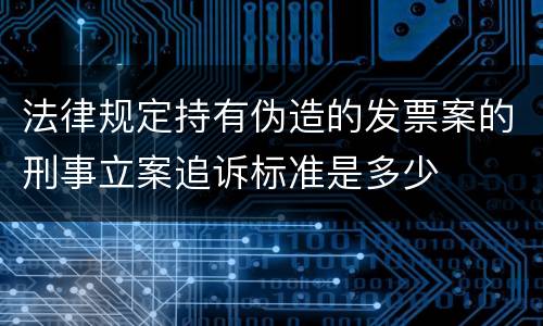 法律规定持有伪造的发票案的刑事立案追诉标准是多少