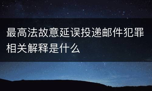 最高法故意延误投递邮件犯罪相关解释是什么