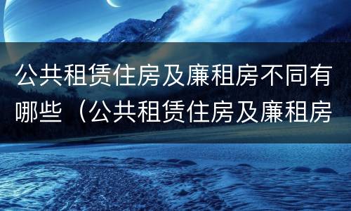 公共租赁住房及廉租房不同有哪些（公共租赁住房及廉租房不同有哪些类型）