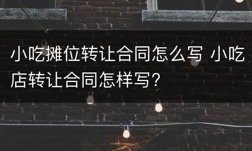 小吃摊位转让合同怎么写 小吃店转让合同怎样写?