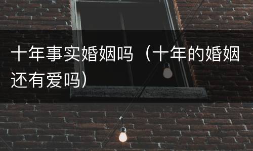 十年事实婚姻吗（十年的婚姻还有爱吗）