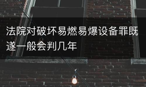 法院对破坏易燃易爆设备罪既遂一般会判几年