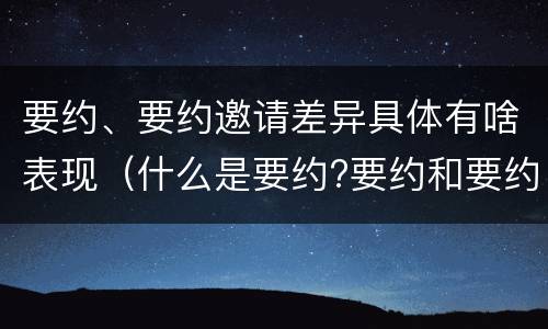 要约、要约邀请差异具体有啥表现（什么是要约?要约和要约邀请有何区别?）