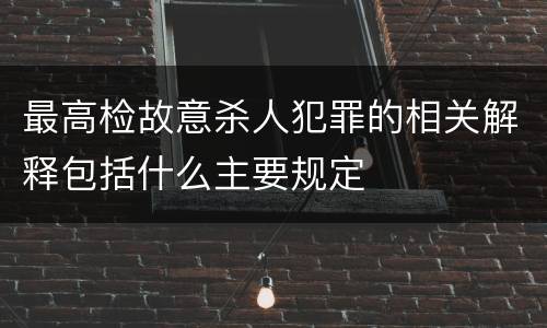 最高检故意杀人犯罪的相关解释包括什么主要规定