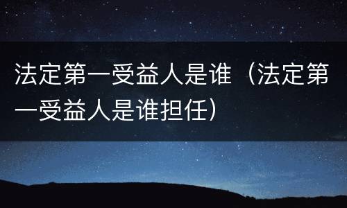 法定第一受益人是谁（法定第一受益人是谁担任）