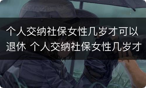 个人交纳社保女性几岁才可以退休 个人交纳社保女性几岁才可以退休呢