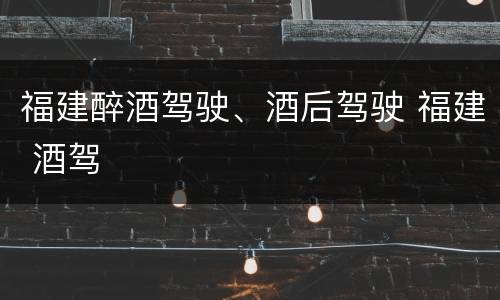 福建醉酒驾驶、酒后驾驶 福建 酒驾