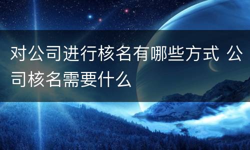 对公司进行核名有哪些方式 公司核名需要什么