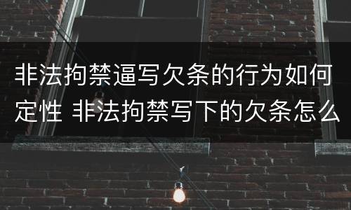 非法拘禁逼写欠条的行为如何定性 非法拘禁写下的欠条怎么办