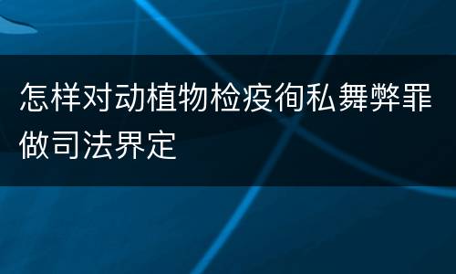 怎样对动植物检疫徇私舞弊罪做司法界定
