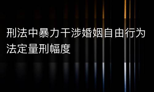 刑法中暴力干涉婚姻自由行为法定量刑幅度
