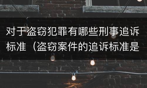对于盗窃犯罪有哪些刑事追诉标准（盗窃案件的追诉标准是多少）