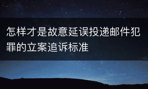 怎样才是故意延误投递邮件犯罪的立案追诉标准