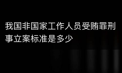 我国非国家工作人员受贿罪刑事立案标准是多少