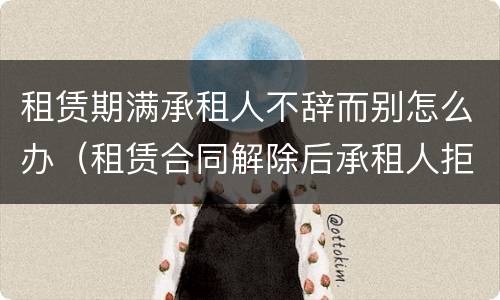 租赁期满承租人不辞而别怎么办（租赁合同解除后承租人拒不搬离）