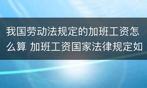 我国劳动法规定的加班工资怎么算 加班工资国家法律规定如何计算的