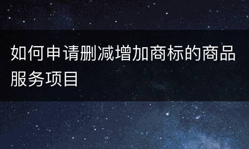如何申请删减增加商标的商品服务项目