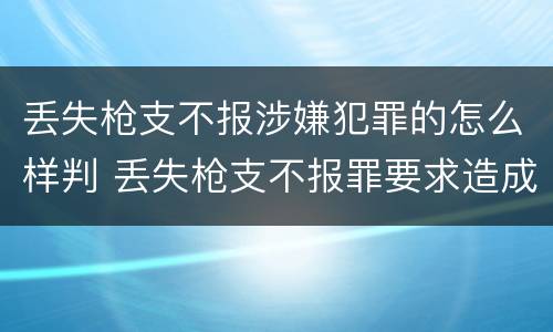 丢失枪支不报涉嫌犯罪的怎么样判 丢失枪支不报罪要求造成了严重后果的才构成犯罪