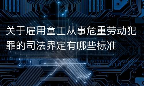关于雇用童工从事危重劳动犯罪的司法界定有哪些标准