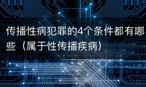 传播性病犯罪的4个条件都有哪些（属于性传播疾病）