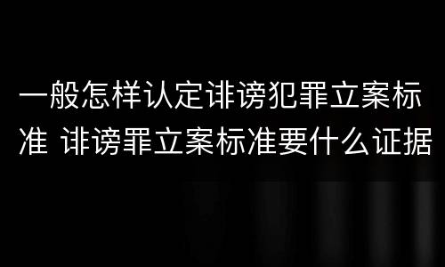 一般怎样认定诽谤犯罪立案标准 诽谤罪立案标准要什么证据