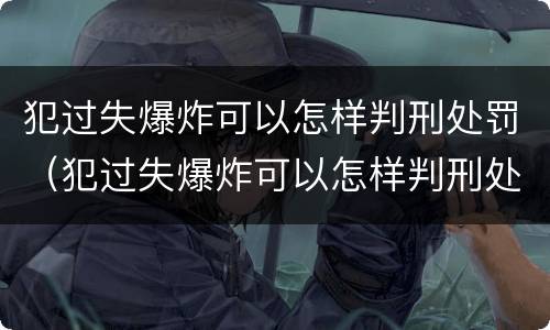 犯过失爆炸可以怎样判刑处罚（犯过失爆炸可以怎样判刑处罚吗）