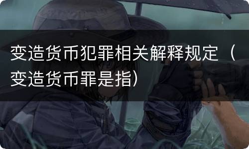变造货币犯罪相关解释规定(变造货币罪是指)