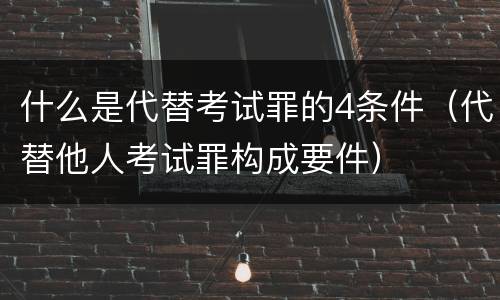 什么是代替考试罪的4条件（代替他人考试罪构成要件）