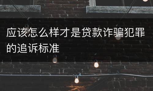 应该怎么样才是贷款诈骗犯罪的追诉标准