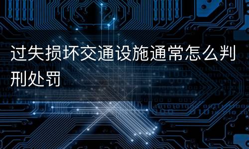 过失损坏交通设施通常怎么判刑处罚