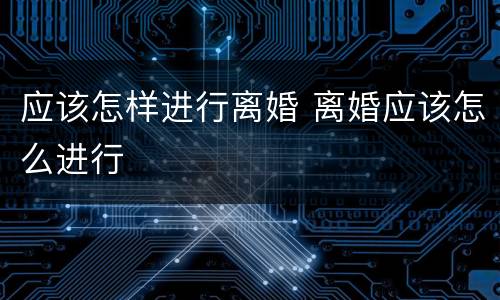 应该怎样进行离婚 离婚应该怎么进行