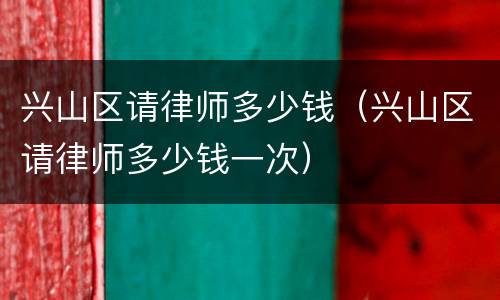 兴山区请律师多少钱（兴山区请律师多少钱一次）