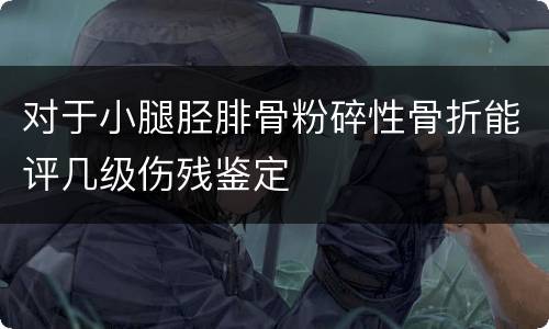 对于小腿胫腓骨粉碎性骨折能评几级伤残鉴定