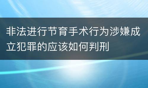 非法进行节育手术行为涉嫌成立犯罪的应该如何判刑